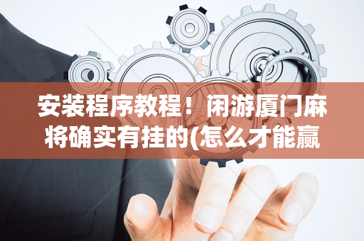 安装程序教程！闲游厦门麻将确实有挂的(怎么才能赢)