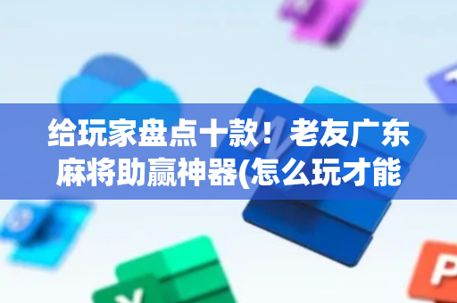 给玩家盘点十款！老友广东麻将助赢神器(怎么玩才能赢)