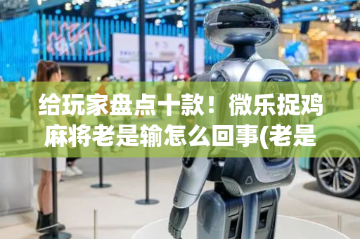 给玩家盘点十款！微乐捉鸡麻将老是输怎么回事(老是输怎么回事)