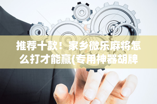 推荐十款！家乡微乐麻将怎么打才能赢(专用神器胡牌技巧)