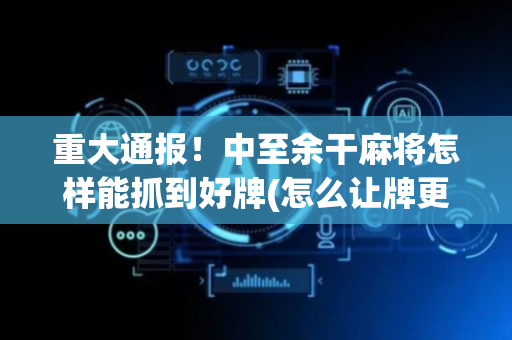 重大通报！中至余干麻将怎样能抓到好牌(怎么让牌更好)