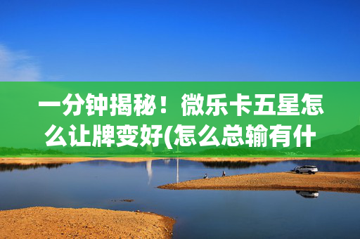 一分钟揭秘！微乐卡五星怎么让牌变好(怎么总输有什么猫腻)