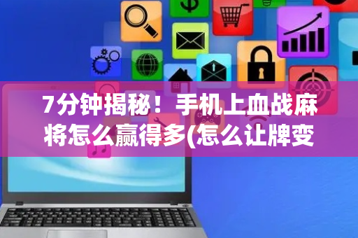 7分钟揭秘！手机上血战麻将怎么赢得多(怎么让牌变好)