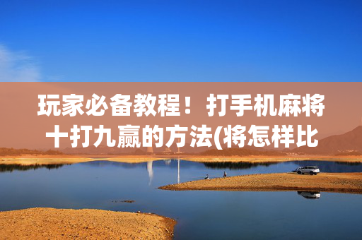 玩家必备教程！打手机麻将十打九赢的方法(将怎样比较容易赢)