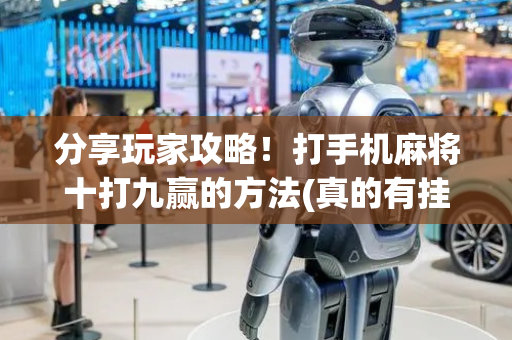 分享玩家攻略！打手机麻将十打九赢的方法(真的有挂)
