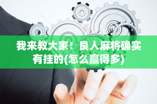 我来教大家！良人麻将确实有挂的(怎么赢得多)