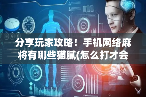 分享玩家攻略！手机网络麻将有哪些猫腻(怎么打才会赢)