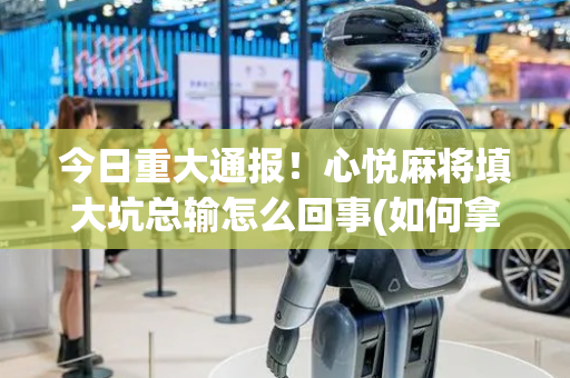 今日重大通报！心悦麻将填大坑总输怎么回事(如何拿到好牌)