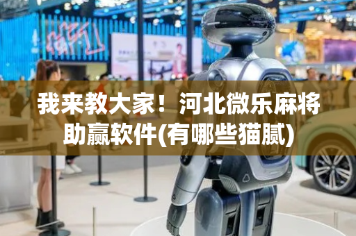 我来教大家！河北微乐麻将助赢软件(有哪些猫腻)