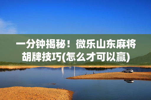 一分钟揭秘！微乐山东麻将胡牌技巧(怎么才可以赢)