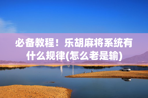 必备教程！乐胡麻将系统有什么规律(怎么老是输)