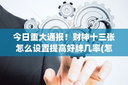 今日重大通报！财神十三张怎么设置提高好牌几率(怎么让系统发好牌)
