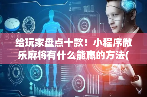 给玩家盘点十款！小程序微乐麻将有什么能赢的方法(怎么发好牌)