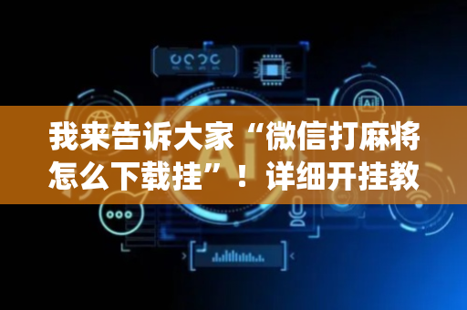 我来告诉大家“微信打麻将怎么下载挂”！详细开挂教程（确实真的有挂)-抖音