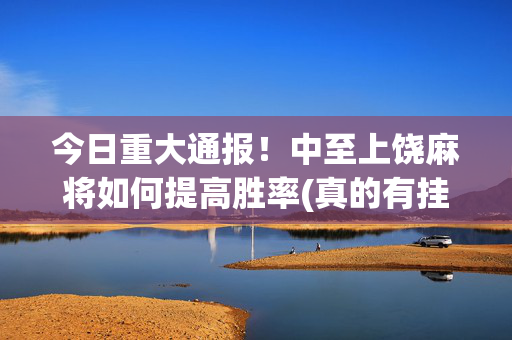 今日重大通报！中至上饶麻将如何提高胜率(真的有挂确实有挂)