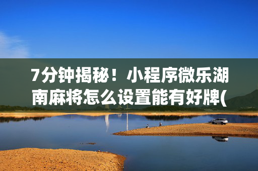 7分钟揭秘！小程序微乐湖南麻将怎么设置能有好牌(如何能得到好牌)