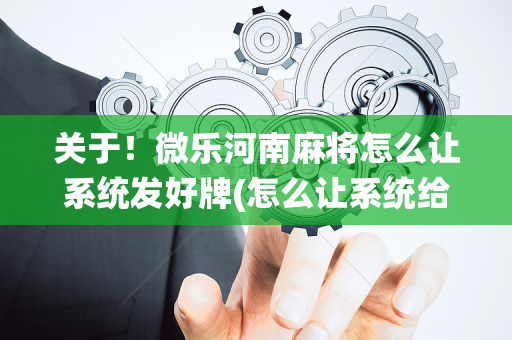关于！微乐河南麻将怎么让系统发好牌(怎么让系统给自己好牌)