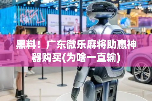 黑料！广东微乐麻将助赢神器购买(为啥一直输)
