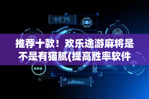 推荐十款！欢乐途游麻将是不是有猫腻(提高胜率软件)