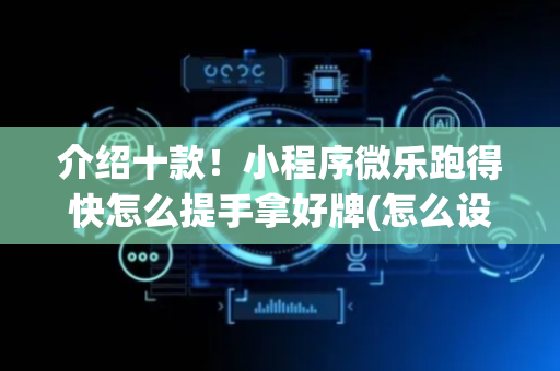 介绍十款！小程序微乐跑得快怎么提手拿好牌(怎么设置会赢)