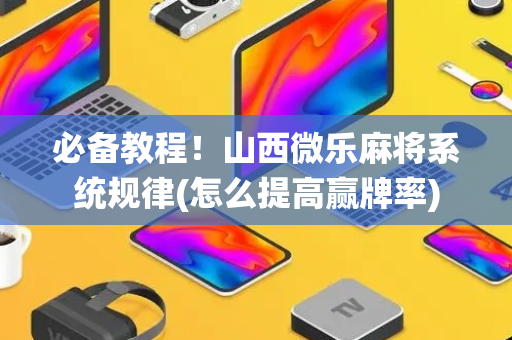 必备教程！山西微乐麻将系统规律(怎么提高赢牌率)