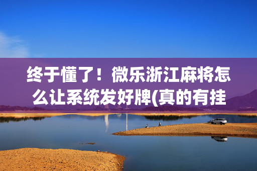 终于懂了！微乐浙江麻将怎么让系统发好牌(真的有挂确实有挂)