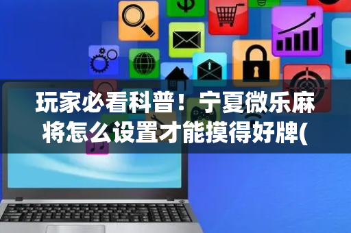 玩家必看科普！宁夏微乐麻将怎么设置才能摸得好牌(有哪些猫腻)