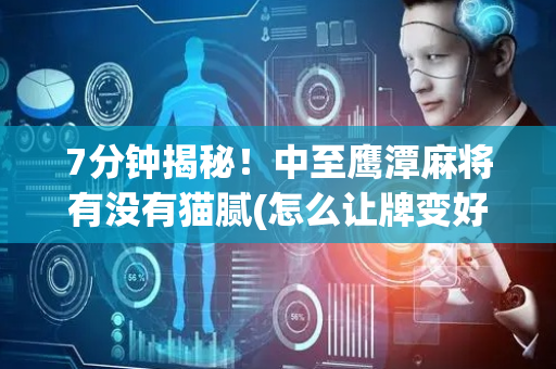 7分钟揭秘！中至鹰潭麻将有没有猫腻(怎么让牌变好)