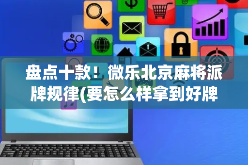 盘点十款！微乐北京麻将派牌规律(要怎么样拿到好牌)