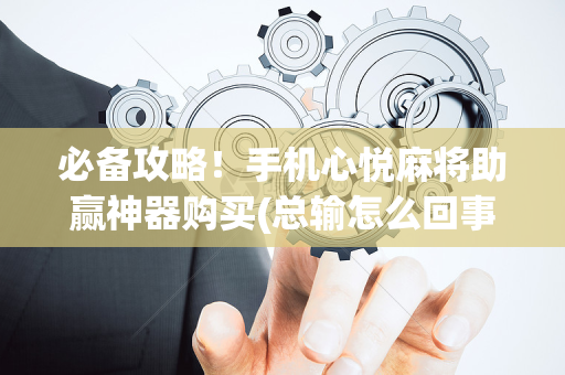 必备攻略！手机心悦麻将助赢神器购买(总输怎么回事)