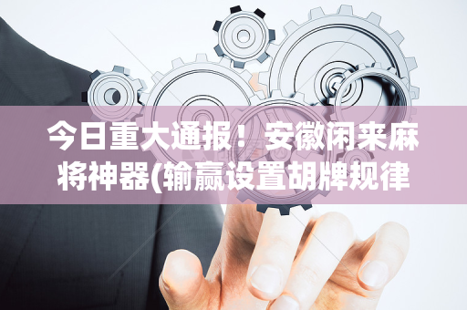 今日重大通报！安徽闲来麻将神器(输赢设置胡牌规律)