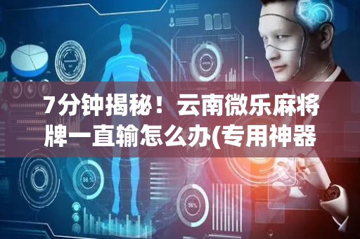 7分钟揭秘！云南微乐麻将牌一直输怎么办(专用神器下载)