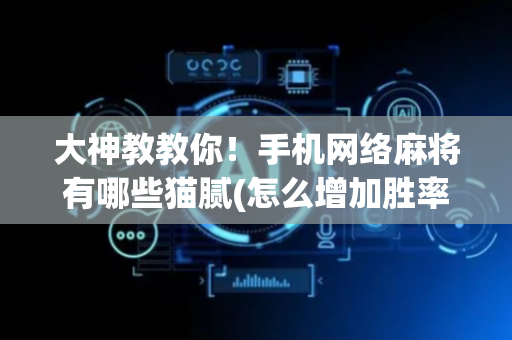 大神教教你！手机网络麻将有哪些猫腻(怎么增加胜率)