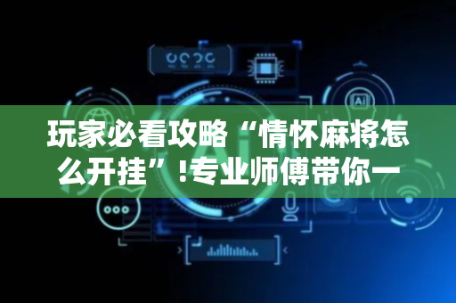 玩家必看攻略“情怀麻将怎么开挂”!专业师傅带你一起了解（详细教程）-抖音