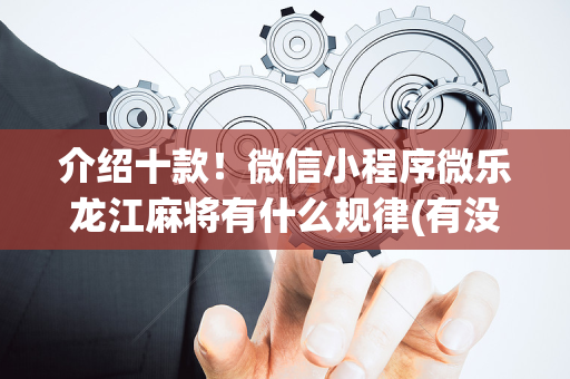 介绍十款！微信小程序微乐龙江麻将有什么规律(有没有猫腻)
