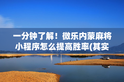 一分钟了解！微乐内蒙麻将小程序怎么提高胜率(其实是有挂确实有挂)