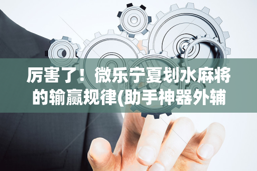 厉害了！微乐宁夏划水麻将的输赢规律(助手神器外辅工具)