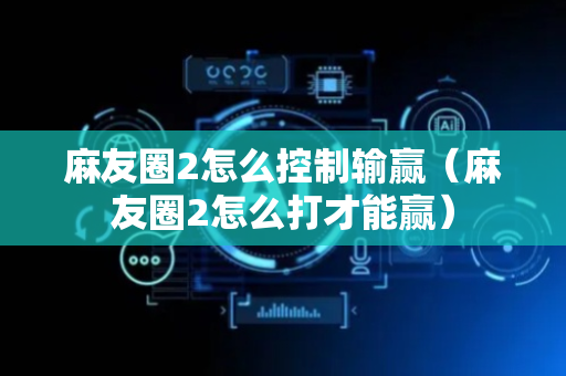 麻友圈2怎么控制输赢（麻友圈2怎么打才能赢）