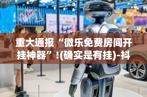 重大通报“微乐免费房间开挂神器”!(确实是有挂)-抖音