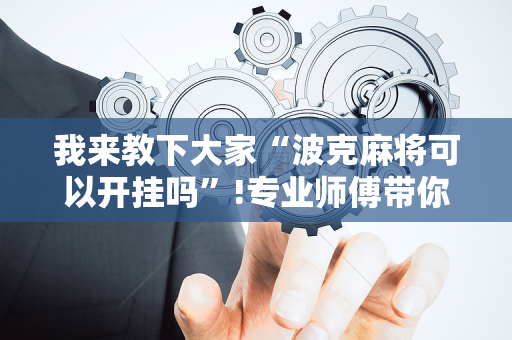 我来教下大家“波克麻将可以开挂吗”!专业师傅带你一起了解（详细教程）-抖音