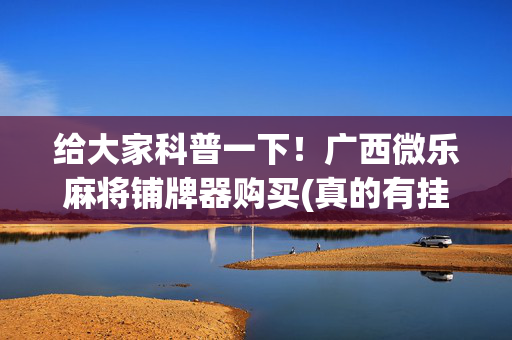给大家科普一下！广西微乐麻将铺牌器购买(真的有挂确实有挂)