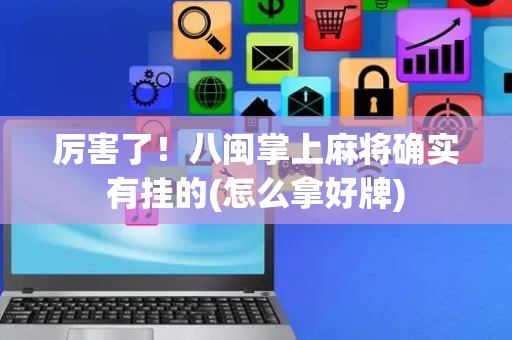 厉害了！八闽掌上麻将确实有挂的(怎么拿好牌)