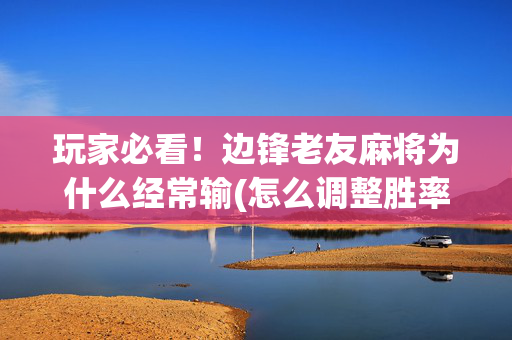 玩家必看！边锋老友麻将为什么经常输(怎么调整胜率)