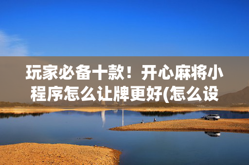 玩家必备十款！开心麻将小程序怎么让牌更好(怎么设置会赢)