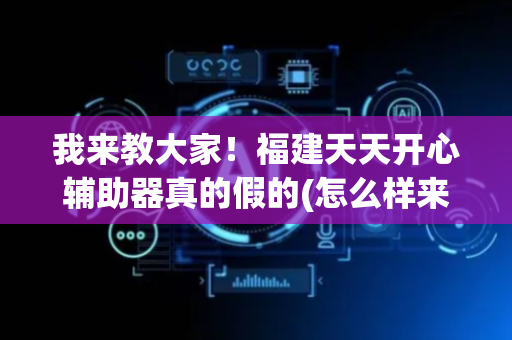 我来教大家！福建天天开心辅助器真的假的(怎么样来好牌)