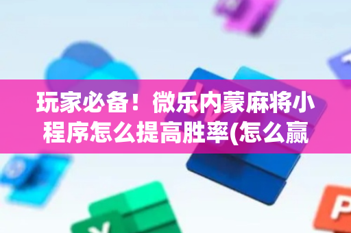 玩家必备！微乐内蒙麻将小程序怎么提高胜率(怎么赢的几率大)