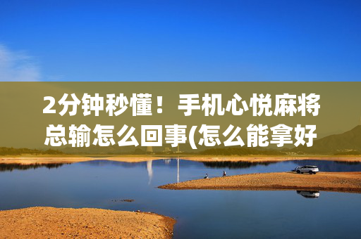 2分钟秒懂！手机心悦麻将总输怎么回事(怎么能拿好牌)