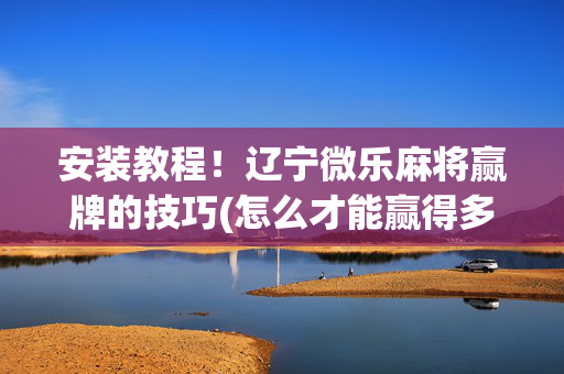 安装教程！辽宁微乐麻将赢牌的技巧(怎么才能赢得多)