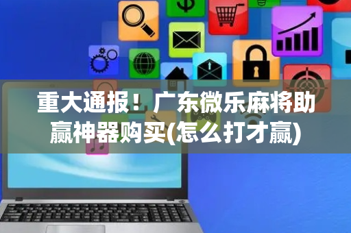 重大通报！广东微乐麻将助赢神器购买(怎么打才赢)