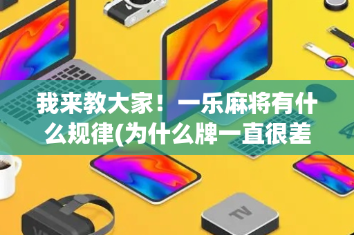 我来教大家！一乐麻将有什么规律(为什么牌一直很差)